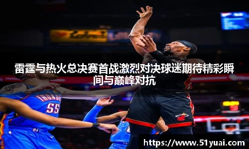 雷霆与热火总决赛首战激烈对决球迷期待精彩瞬间与巅峰对抗