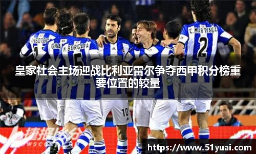 皇家社会主场迎战比利亚雷尔争夺西甲积分榜重要位置的较量