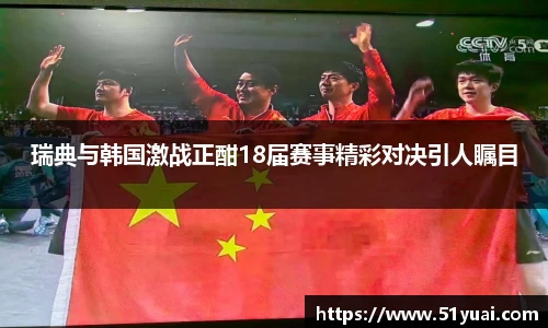 瑞典与韩国激战正酣18届赛事精彩对决引人瞩目